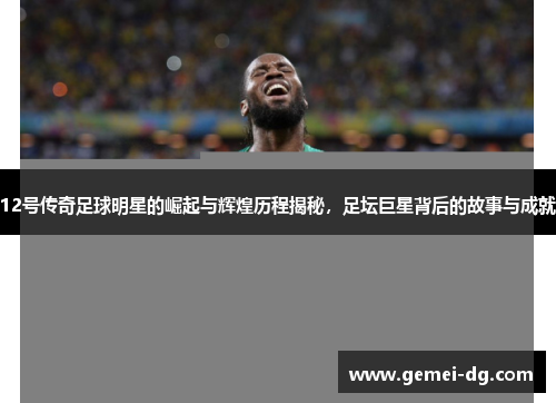 12号传奇足球明星的崛起与辉煌历程揭秘，足坛巨星背后的故事与成就