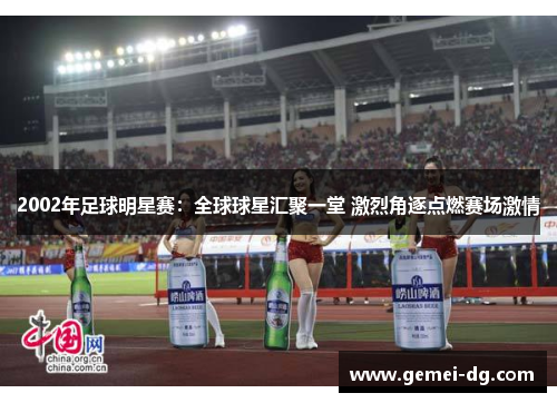 2002年足球明星赛：全球球星汇聚一堂 激烈角逐点燃赛场激情