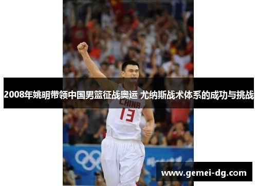 2008年姚明带领中国男篮征战奥运 尤纳斯战术体系的成功与挑战