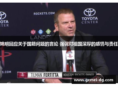 姚明回应关于国籍问题的言论 强调对祖国深厚的感情与责任