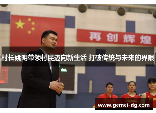 村长姚明带领村民迈向新生活 打破传统与未来的界限