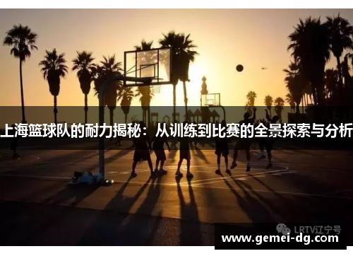 上海篮球队的耐力揭秘：从训练到比赛的全景探索与分析