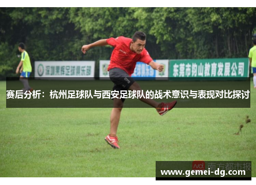 赛后分析：杭州足球队与西安足球队的战术意识与表现对比探讨