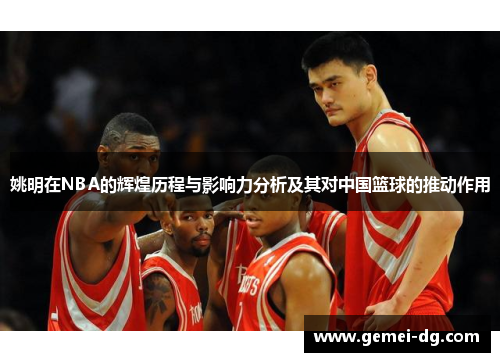 姚明在NBA的辉煌历程与影响力分析及其对中国篮球的推动作用