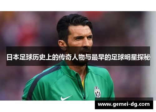 日本足球历史上的传奇人物与最早的足球明星探秘