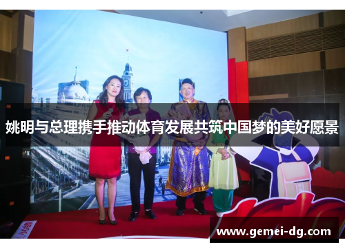 姚明与总理携手推动体育发展共筑中国梦的美好愿景