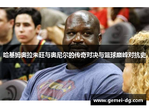 哈基姆奥拉朱旺与奥尼尔的传奇对决与篮球巅峰对抗史