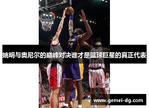 姚明与奥尼尔的巅峰对决谁才是篮球巨星的真正代表