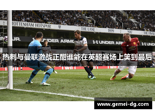 热刺与曼联激战正酣谁能在英超赛场上笑到最后