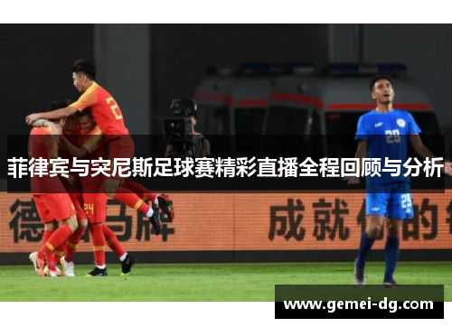 菲律宾与突尼斯足球赛精彩直播全程回顾与分析
